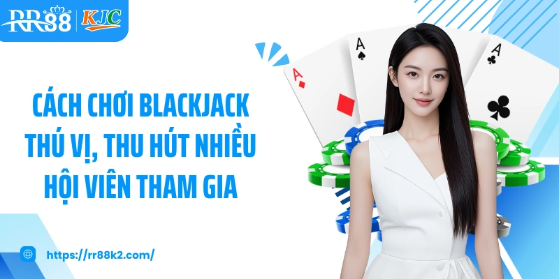 Cách chơi Blackjack thú vị, thu hút nhiều hội viên tham gia