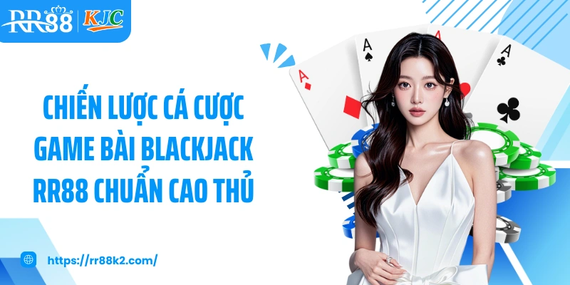 Chiến lược cá cược game bài Blackjack RR88 chuẩn cao thủ