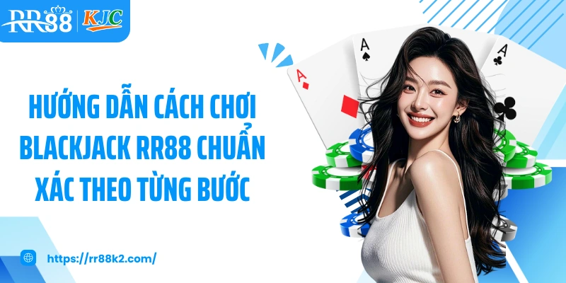 Hướng dẫn cách chơi Blackjack RR88 chuẩn xác theo từng bước
