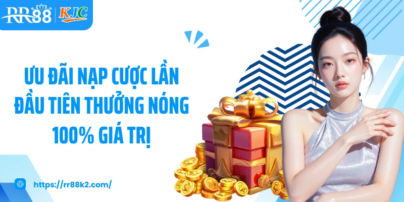 Ưu đãi nạp cược lần đầu tiên thưởng nóng 100% giá trị